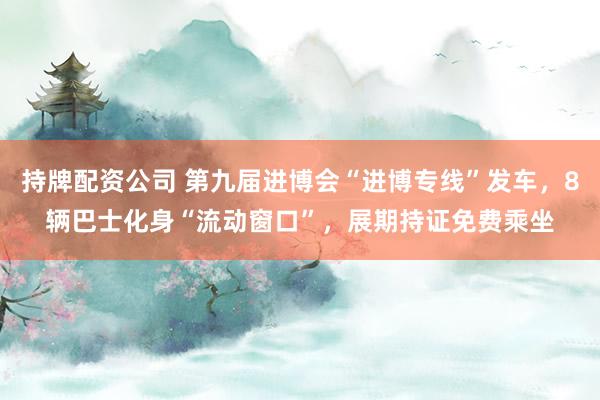 持牌配资公司 第九届进博会“进博专线”发车，8辆巴士化身“流动窗口”，展期持证免费乘坐